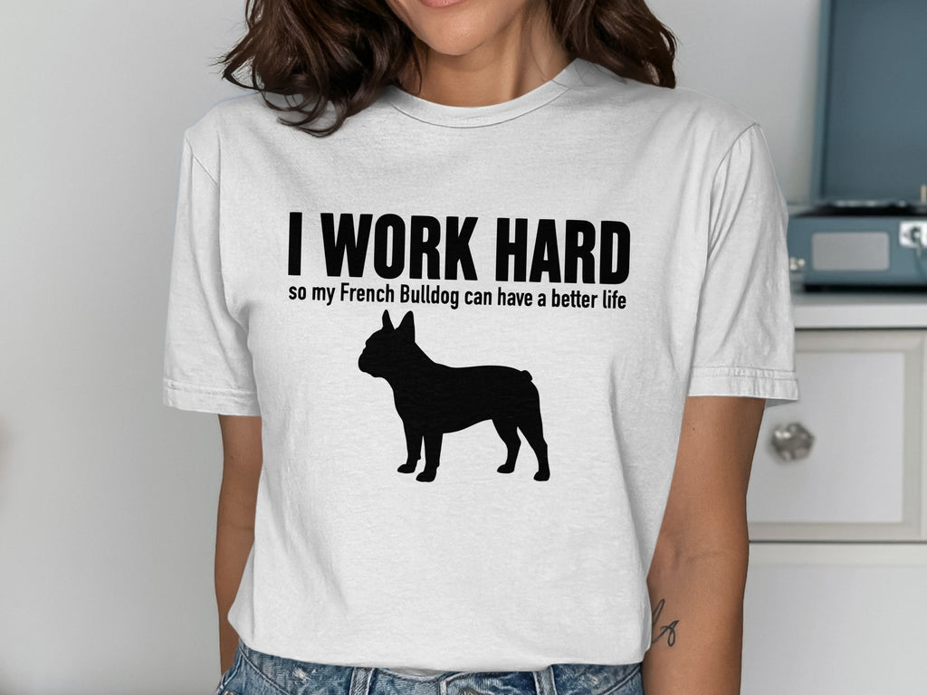 White t-shirt with text "I WORK HARD so my French Bulldog can have a better life" and French Bulldog silhouette.